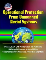 Operational Protection From Unmanned Aerial Systems: Drones, UAV, UAS Proliferation, ISR Platforms, UAS Capabilities and Vulnerabilities, Current Protective Measures, Protection Shortfalls