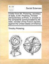 A Letter from Mr. Pickering, Secretary of State, to Mr. Pinckney, Minister Plenipotentiary at Paris, in Answer to the Complaints Communicated by Mr. Adet, Minister of the French Republic, Aga