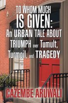 To Whom Much Is Given: an Urban Tale About Triumph over Tumult, Turmoil, and Tragedy