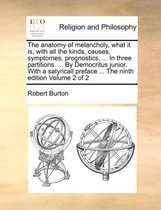 The anatomy of melancholy, what it is, with all the kinds, causes, symptomes, prognostics, ... In three partitions. ... By Democritus junior. With a satyricall preface ... The ninth edition Volume 2 of 2