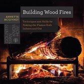 Building Wood Fires - Techniques and Skills for Stoking the Flames Both Indoors and Out
