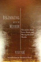 Beginning with the Mirror: Ten stories about love, desire and moving between worlds