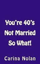 You're 40's Not Married So What!