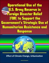 Operational Use of the U.S. Army Reserve in Foreign Disaster Relief (FDR) to Support the Government's Strategic Use of Humanitarian Assistance and Response - Effect of Climate Change, Urbanization