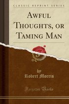 Awful Thoughts, or Taming Man (Classic Reprint)