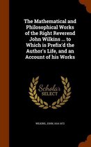 The Mathematical and Philosophical Works of the Right Reverend John Wilkins ... to Which Is Prefix'd the Author's Life, and an Account of His Works