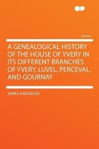 A Genealogical History of the House of Yvery in Its Different Branches of Yvery, Luvel, Perceval, and Gournay
