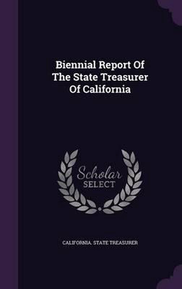Biennial Report Of The State Treasurer Of California van California State Treasurer
