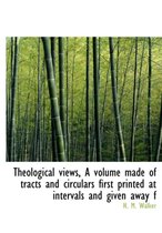 Theological Views, a Volume Made of Tracts and Circulars First Printed at Intervals and Given Away F