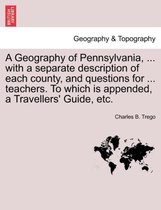 A Geography of Pennsylvania, ... with a Separate Description of Each County, and Questions for ... Teachers. to Which Is Appended, a Travellers' Guide, Etc.