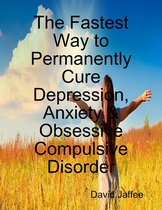 The Fastest Way to Permanently Cure Depression, Anxiety & Obsessive Compulsive Disorder