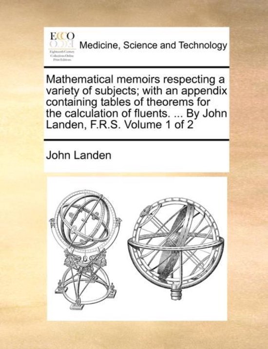 Mathematical Memoirs Respecting a Variety of Subjects; With an Appendix Containing Tables of Theorems for the Calculation of Fluents. ... by John Landen, F.R.S. Volume 1 of 2