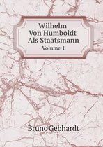 Wilhelm Von Humboldt Als Staatsmann Volume 1