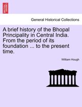 A Brief History of the Bhopal Principality in Central India. from the Period of Its Foundation ... to the Present Time.