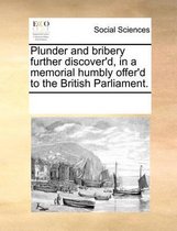 Plunder and Bribery Further Discover'd, in a Memorial Humbly Offer'd to the British Parliament.