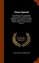 China Opened: Or a Display of the Topography, History, Customs, Manners, Arts, Manufactures, Commerce, Literature, Religion, Jurisprudence Etc. of the Chinese Empire