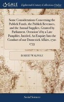 Some Considerations Concerning the Publick Funds, the Publick Revenues, and the Annual Supplies, Granted by Parliament. Occasion'd by a Late Pamphlet, Intitled, an Enquiry Into the Conduct of