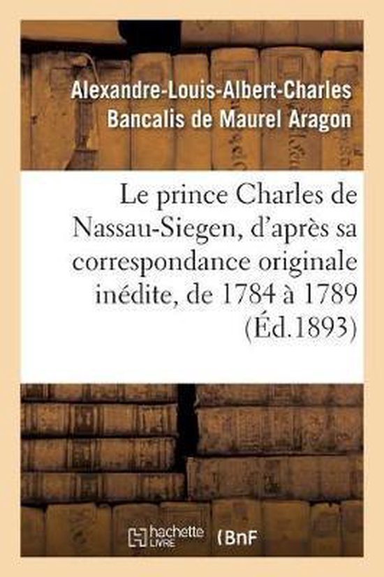 Le Prince Charles de Nassau-Siegen, d'Apr�s Sa Correspondance Originale In�dite, de 1784 � 1789