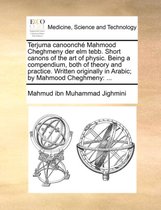 Terjuma Canoonch Mahmood Cheghmeny Der ELM Tebb. Short Canons of the Art of Physic. Being a Compendium, Both of Theory and Practice. Written Originally in Arabic; By Mahmood Cheghmeny