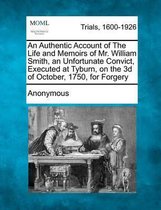 An Authentic Account of the Life and Memoirs of Mr. William Smith, an Unfortunate Convict, Executed at Tyburn, on the 3D of October, 1750, for Forgery