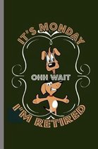 It's Monday ohh wait I'm retired
