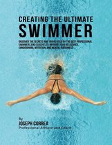 Creating the Ultimate Swimmer: Discover the Secrets and Tricks Used By the Best Professional Swimmers and Coaches to Improve Your Resistance, Conditioning, Nutrition, and Mental Toughness