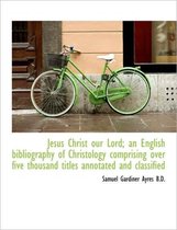 Jesus Christ Our Lord; An English Bibliography of Christology Comprising Over Five Thousand Titles a