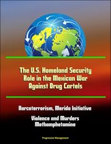 The U.S. Homeland Security Role in the Mexican War Against Drug Cartels: Narcoterrorism, Merida Initiative, Violence and Murders, Methamphetamine