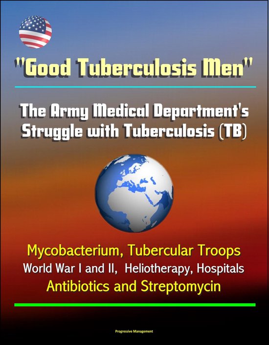 “Good Tuberculosis Men”: The Army Medical Department’s Struggle with Tuberculosis (TB) – Mycobacterium, Tubercular Troops, World War I and II,…