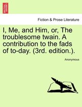 I, Me, and Him, Or, the Troublesome Twain. a Contribution to the Fads of To-Day. (3rd. Edition.).