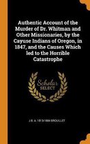 Authentic Account of the Murder of Dr. Whitman and Other Missionaries, by the Cayuse Indians of Oregon, in 1847, and the Causes Which Led to the Horrible Catastrophe