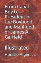 From Canal Boy to President or the Boyhood and Manhood of James A. Garfield