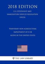 Temporary Non-Agricultural Employment of H-2b Aliens in the United States (U.S. Citizenship and Immigration Services Regulation) (Uscis) (2018 Edition)