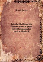 Epistolae Ho-Elianae the familiar letters of James Howell, historiographer royal to Charles II