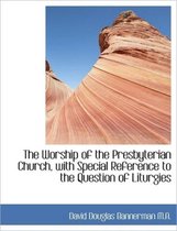 The Worship of the Presbyterian Church, with Special Reference to the Question of Liturgies
