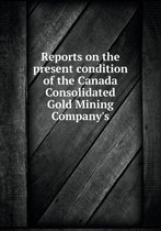 Reports on the present condition of the Canada Consolidated Gold Mining Company's
