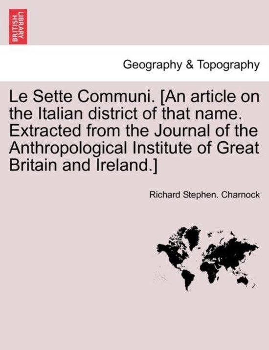Le Sette Communi. [an Article on the Italian District of That Name. Extracted from the Journal of the Anthropological Institute of Great Britain and Ireland.]