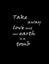 Take away love and our earth is tomb.