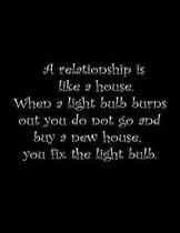 A relationship is like a house. When a light bulb burns out you do not go and buy a new house, you fix the light bulb.