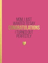 MOM, I just wanted to say congratulations I turned out perfectly
