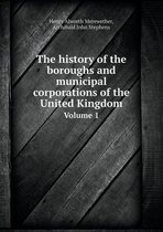 The history of the boroughs and municipal corporations of the United Kingdom Volume 1
