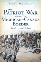 Military - The Patriot War Along the Michigan-Canada Border: Raiders and Rebels