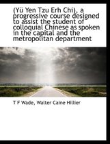 Y Yen Tzu Erh Chi, a Progressive Course Designed to Assist the Student of Colloquial Chinese as Spoken in the Capital and the Metropolitan Department