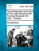 The Arraignment and Tryal of the Late Reverend Mr. Thomas Rosewell, for High - Treason