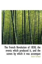 The French Revolution of 1830; The Events Which Produced It, and the Scenes by Which It Was Accompan