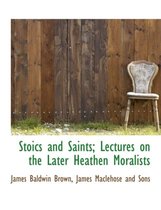 Stoics and Saints; Lectures on the Later Heathen Moralists