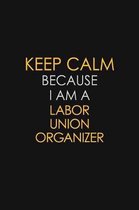 Keep Calm Because I Am A Labor Union Organizer