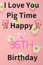 I Love You Pig Time Happy 36th Birthday
