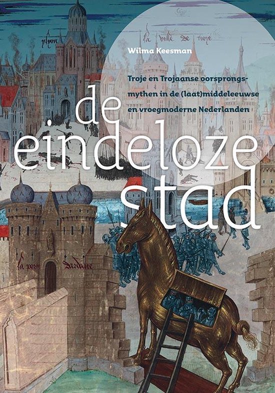 De eindeloze stad. Troje en Trojaanse oorsprongsmythen in de (laat)middeleeuwse en vroegmoderne Nederlanden - Wilma Keesman | Tiliboo-afrobeat.com
