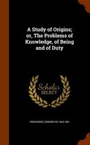 A Study of Origins; Or, the Problems of Knowledge, of Being and of Duty